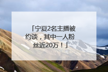 宁夏2名主播被约谈，其中一人粉丝近20万！